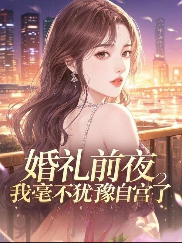 婚礼前夜，我毫不犹豫自宫了小说免费阅读全文无弹窗_婚礼前夜，我毫不犹豫自宫了小说全文阅读